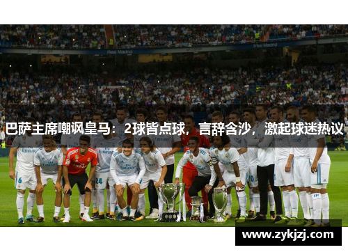 巴萨主席嘲讽皇马：2球皆点球，言辞含沙，激起球迷热议